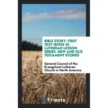 Bible Story: First Text-Book in Lutheran Lesson Series. New and Old Testament Stories