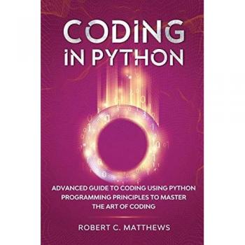 Coding in Python: Advanced Guide to Coding Using Python Programming Principles to Master the Art of Coding