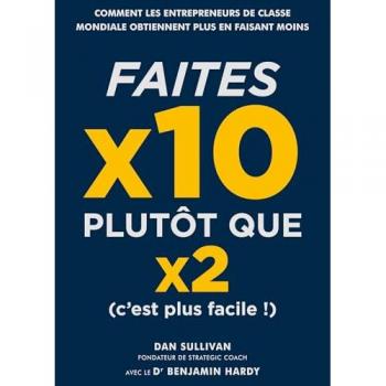 Faites x10 plutôt que x2 (c'est plus facile !) : comment les entrepreneurs de classe mondiale obtiennent plus en faisant moins
