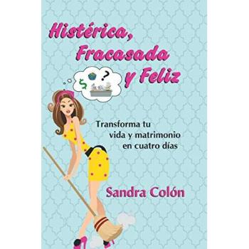 Histerica, Fracasada y Feliz: Transforma tu Vida y Matrimonio en Cuatro Días: Transforma Tu Vida y Matrimonio En Cuatro Dias