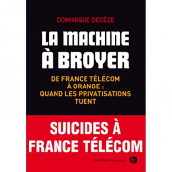 Dominique Decèze La Machine À Broyer : De France Télécom À Orange, Quand Les Privatisations Tuent