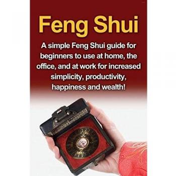 Feng Shui: A simple Feng Shui guide for beginners to use at home, the office, and at work for increased simplicity, productivity, happiness and wealth!