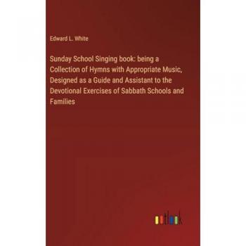 Sunday School Singing book: being a Collection of Hymns with Appropriate Music, Designed as a Guide and Assistant to the Devotional Exercises of Sabbath Schools and Families
