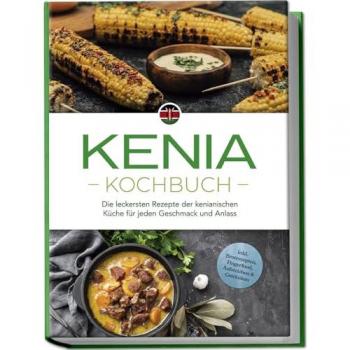Kenia Kochbuch: Die leckersten Rezepte der kenianischen Küche für jeden Geschmack und Anlass