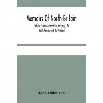 Oldmixon, John: Memoirs Of North-Britain, Taken From Authentick Writings, As Well Manuscript As Printed. In Which It Is Prov'D, That The Scots Nation Have Always Been Zealous In The Defence Of The Protestant Religion And Liberty