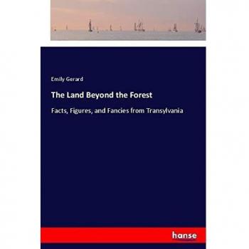 The Land Beyond the Forest: Facts, Figures, and Fancies from Transylvania