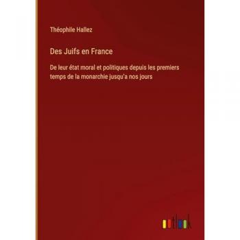 Des Juifs en France: De leur état moral et politiques depuis les premiers temps de la monarchie jusqu¿a nos jours
