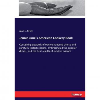 Jennie June's American Cookery Book: Containing upwards of twelve hundred choice and carefully tested receipts, embracing all the popular dishes, and the best results of modern science