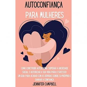 Autoconfiança para Mulheres: Como Construir Autoestima, Superar a Ansiedade Social, E autorizar A Sua Vida para o Sucesso! Um guia para acabar com as ... for Women (Portuguese Version)