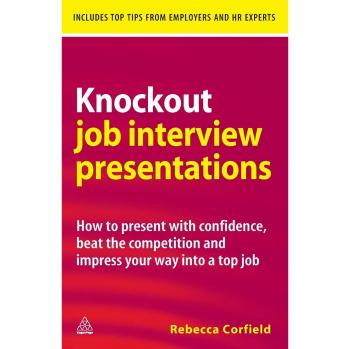 Knockout Job Interview Presentations: How to Present with Confidence, Beat the Competition and Impress Your Way Into a Top Job
