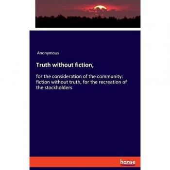 Truth without fiction,: for the consideration of the community: fiction without truth, for the recreation of the stockholders