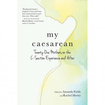My Caesarean: Twenty-One Mothers on the C-Section Experience and After