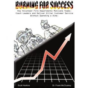 Burning for Success: How Volunteer Fire Departments Motivate Teams, Coach Leaders and Deliver Killer Customer Service Without Spending A Dime