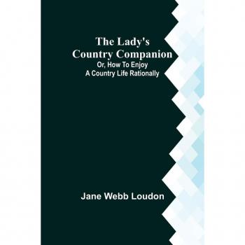 The Lady's Country Companion; Or How to Enjoy a Country Life Rationally