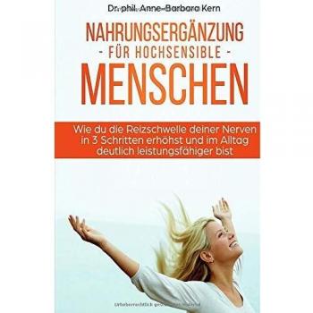 Kern, Dr. phil. Anne-Barbara Nahrungsergänzung Für Hochsensible Menschen: Wie Du Die Reizschwelle Deiner Nerven In 3 Schritten Erhöhst Und Im Alltag Deutlich Leistungsfähiger Bist