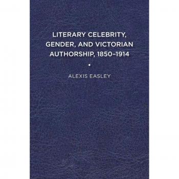 Literary Celebrity, Gender, and Victorian Authorship, 1850-1914