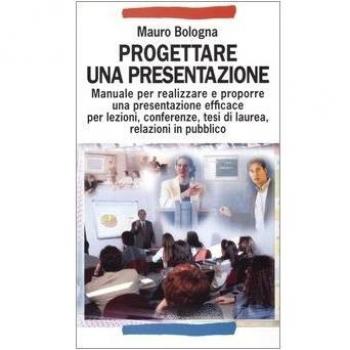 Progettare una presentazione. Manuale per realizzare e proporre una presentazione efficace per lezioni, conferenze, tesi di laurea, relazioni in pubblico