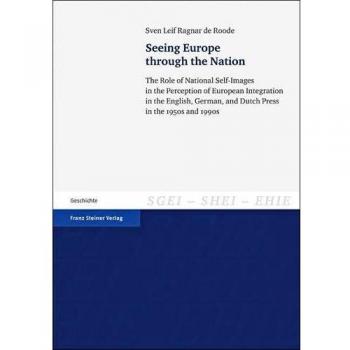Seeing Europe through the Nation: The Role of National Self-Images in the Perception of European Integration in the English, German, and Dutch Press ... the History of European Integration