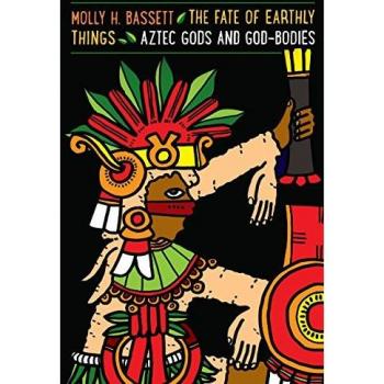 The Fate of Earthly Things: Aztec Gods and God-Bodies (Recovering Languages and Literacies of the Americas)