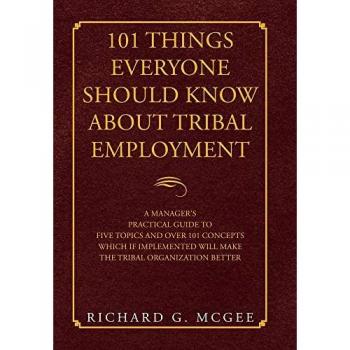 101 Things Everyone Should Know About Tribal Employment: A Manager's Practical Guide to Five Topics and over 101 Concepts Which If Implemented Will Make the Tribal Organization Better