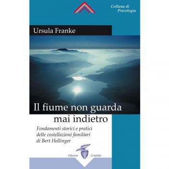 Il fiume non guarda mai indietro. Fondamenti storici e pratici delle costellazioni familiari