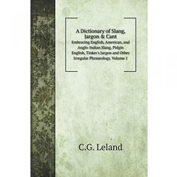 A Dictionary of Slang, Jargon & Cant: Embracing English, American, and Anglo-Indian Slang, Pidgin English, Tinker's Jargon and Other Irregular Phraseology. Volume 1