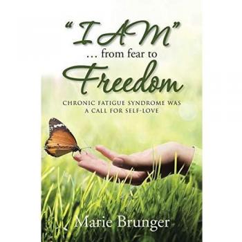 I Am . . . from Fear to Freedom: Chronic Fatigue Syndrome Was a Call for Self-Love