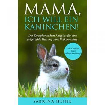 Sabrina Heine Mama, Ich Will Ein Kaninchen! Der Zwergkaninchen Ratgeber Für Eine Artgerechte Haltung Ohne Vorkenntnisse (Inkl. Checkliste Für Die Richtige Ausstattung)
