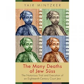 The Many Deaths of Jew Süss: The Notorious Trial and Execution of an Eighteenth