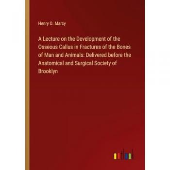 Marcy, Henry O.: A Lecture on the Development of the Osseous Callus in Fractures of the Bones of Man and Animals: Delivered before the Anatomical and Surgical Society of Brooklyn