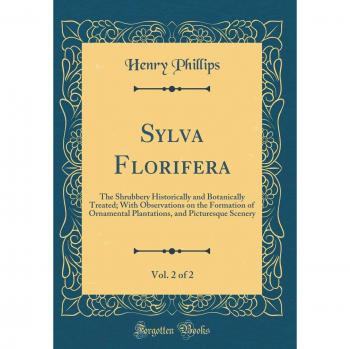 Sylva Florifera, Vol. 2 of 2: The Shrubbery Historically and Botanically Treated; With Observations on the Formation of Ornamental Plantations, and Picturesque Scenery