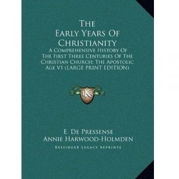 The Early Years Of Christianity: A Comprehensive History Of The First Three Centuries Of The Christian Church; The Apostolic Age V1