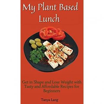 My Plant Based Lunch: Get in Shape and Lose Weight with Tasty and Affordable Recipes for Beginners