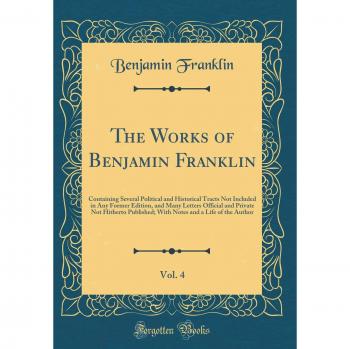 The Works of Benjamin Franklin, Vol. 4: Containing Several Political and Historical Tracts Not Included in Any Former Edition, and Many Letters ... and a Life of the Author