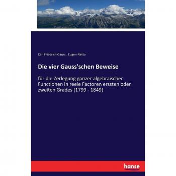 Die vier Gauss'schen Beweise: für die Zerlegung ganzer algebraischer Functionen in reele Factoren erssten oder zweiten Grades
