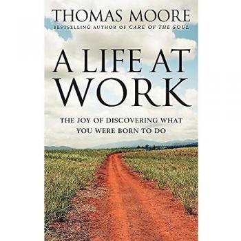 Thomas Moore Life At Work: The Joy Of Discovering What You Were Born To Do