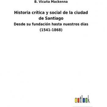 Historia crítica y social de la ciudad de Santiago: Desde su fundación hasta nuestros días (1541-1868)