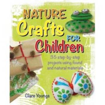 Nature Crafts for Children : 35 Step-by-Step Projects Using Found and Natural Materials