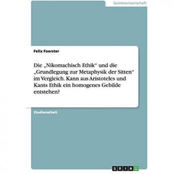 Die ¿Nikomachisch Ethik¿ und die ¿Grundlegung zur Metaphysik der Sitten¿ im Vergleich. Kann aus Aristoteles und Kants Ethik ein homogenes Gebilde entstehen?