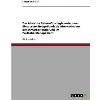 Die Absolute Return-Strategie unter dem Einsatz von Hedge Funds: Eine Alternative zur Benchmarkorientierung im Portfolio-Management