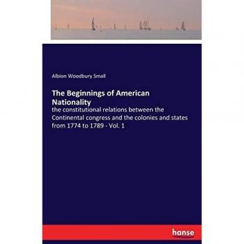 The Beginnings of American Nationality: the constitutional relations between the Continental congress and the colonies and states from 1774 to 1789