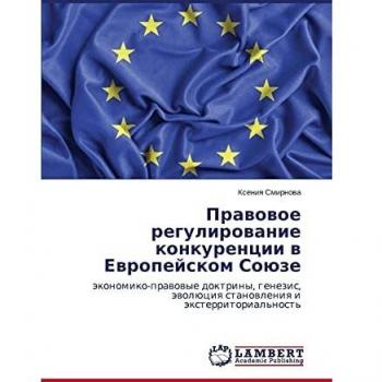 Pravovoe regulirovanie konkurentsii v Evropeyskom Soyuze: ekonomiko-pravovye doktriny, genezis, evolyutsiya stanovleniya i eksterritorial'nost'