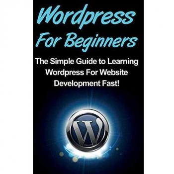 WordPress For Beginners: The Simple Guide to Learning WordPress For Website Development Fast!