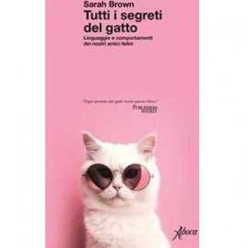 Tutti i segreti del gatto. Linguaggio e comportamenti dei nostri amici felini