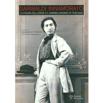 Garibaldi innamorato. La figura dell'eroe e il garibaldismo in Toscana