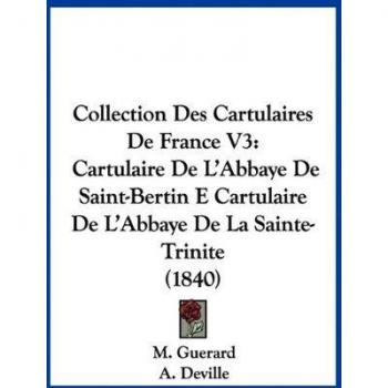 Collection Des Cartulaires De France V3: Cartulaire De L'Abbaye De Saint-Bertin E Cartulaire De L'Abbaye De La Sainte-Trinite (1840)