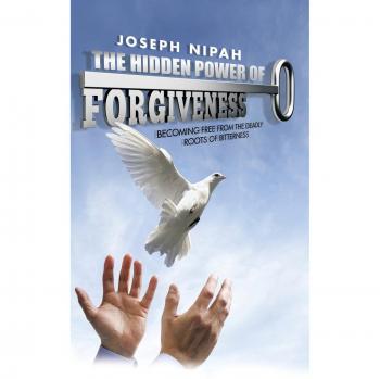 The Hidden Power of Forgiveness: Becoming Free from the Deadly Roots of Bitterness