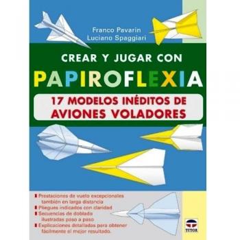 CREAR Y JUGAR CON PAPIROFLEXIA. 17 MODELOS INEDITOS DE AVIONES VOLADORES