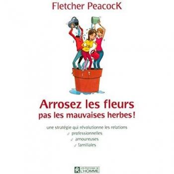 Arrosez les fleurs, pas les mauvaises herbes ! : Une stratégie qui révolutionne les relations professionnelles, amoureuses, familiales
