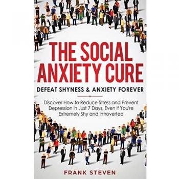 The Social Anxiety Cure: Defeat Shyness & Anxiety Forever: Discover How to Reduce Stress and Prevent Depression in Just 7 Days, Even if You're Extremely Shy and Introverted